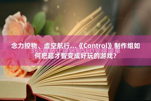 念力控物、虚空航行...《Control》制作组如何把超才智变成好玩的游戏?