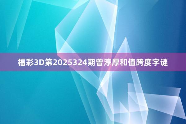 福彩3D第2025324期曾淳厚和值跨度字谜